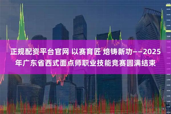 正规配资平台官网 以赛育匠 焙铸新功——2025年广东省西式面点师职业技能竞赛圆满结束