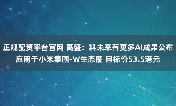 正规配资平台官网 高盛:料未来有更多AI成果公布应用于小米集团-W生态圈 目标价53.5港元