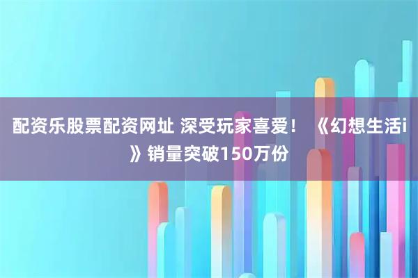 配资乐股票配资网址 深受玩家喜爱! 《幻想生活i》销量突破150万份
