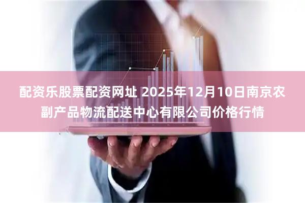 配资乐股票配资网址 2025年12月10日南京农副产品物流配送中心有限公司价格行情