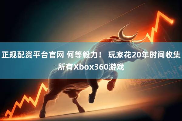 正规配资平台官网 何等毅力！ 玩家花20年时间收集所有Xbox360游戏