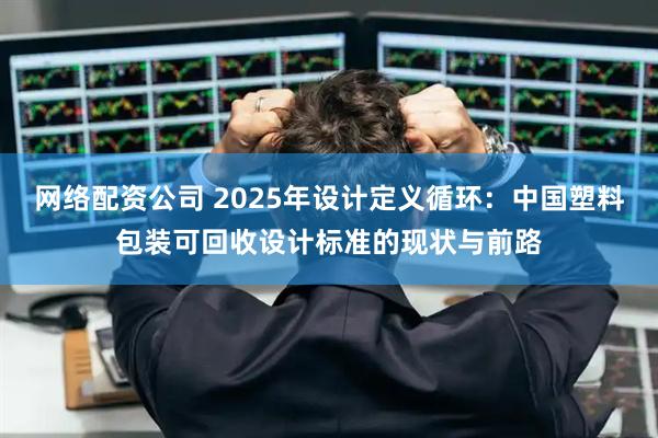 网络配资公司 2025年设计定义循环：中国塑料包装可回收设计标准的现状与前路