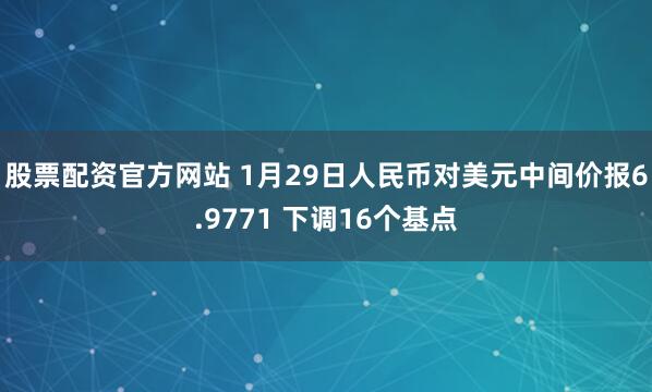 股票配资官方网站 1月29日人民币对美元中间价报6.9771 下调16个基点