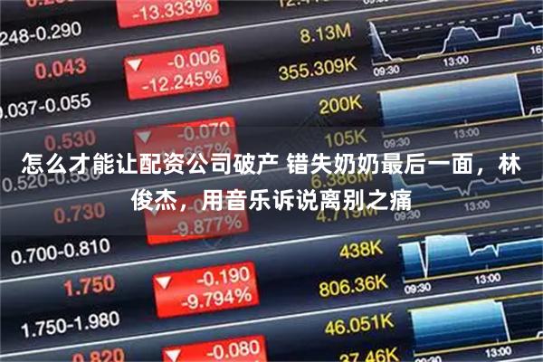 怎么才能让配资公司破产 错失奶奶最后一面，林俊杰，用音乐诉说离别之痛