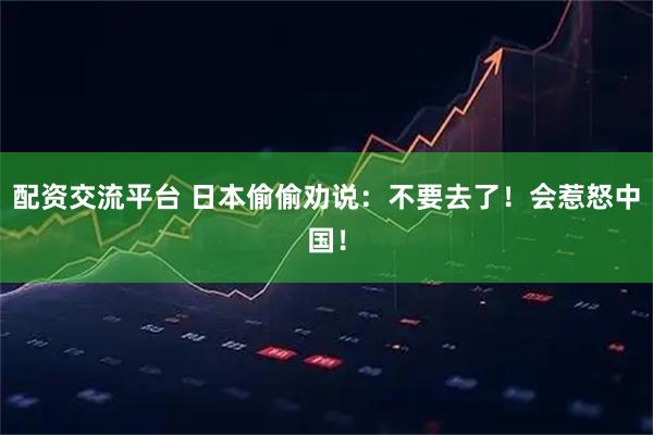 配资交流平台 日本偷偷劝说：不要去了！会惹怒中国！