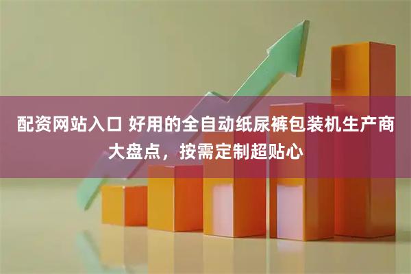 配资网站入口 好用的全自动纸尿裤包装机生产商大盘点，按需定制超贴心
