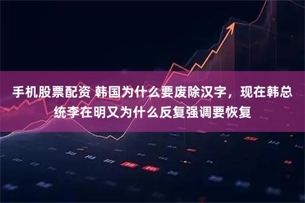 手机股票配资 韩国为什么要废除汉字，现在韩总统李在明又为什么反复强调要恢复