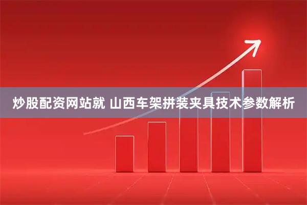 炒股配资网站就 山西车架拼装夹具技术参数解析