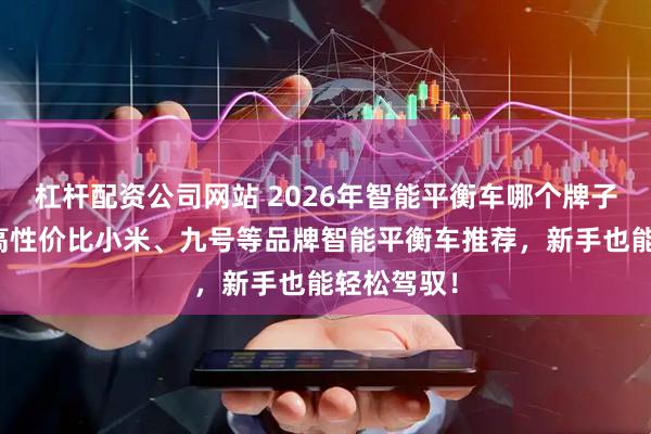 杠杆配资公司网站 2026年智能平衡车哪个牌子好？五款高性价比小米、九号等品牌智能平衡车推荐，新手也能轻松驾驭！