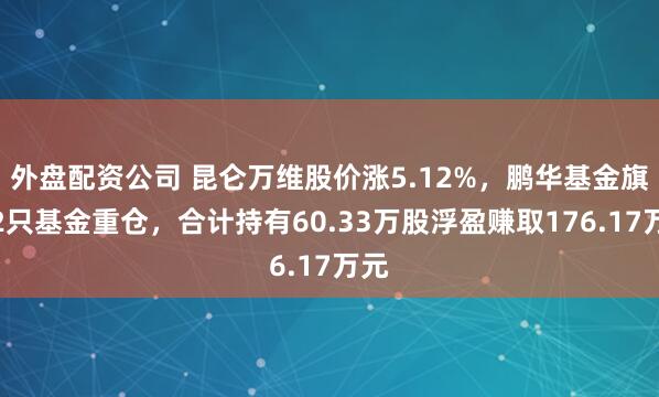 外盘配资公司 昆仑万维股价涨5.12%，鹏华基金旗下2只基金重仓，合计持有60.33万股浮盈赚取176.17万元