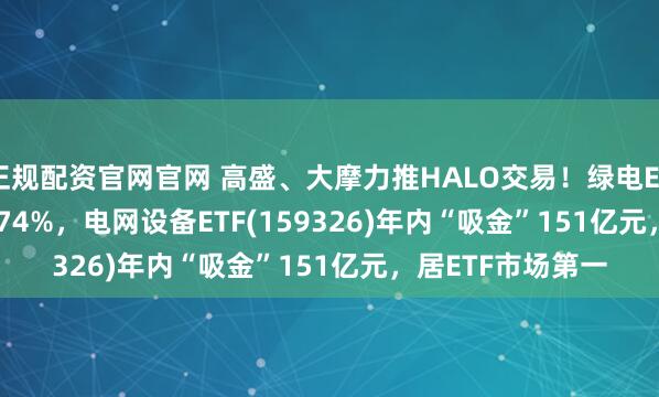 正规配资官网官网 高盛、大摩力推HALO交易！绿电ETF(562550)涨1.74%，电网设备ETF(159326)年内“吸金”151亿元，居ETF市场第一