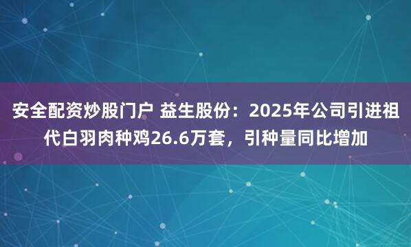 安全配资炒股门户 益生股份：2025年公司引进祖代白羽肉种鸡26.6万套，引种量同比增加