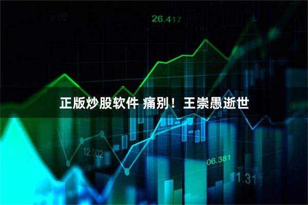 正版炒股软件 痛别！王崇愚逝世