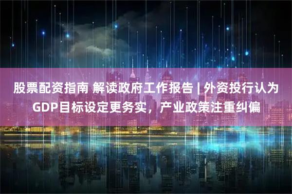 股票配资指南 解读政府工作报告 | 外资投行认为GDP目标设定更务实，产业政策注重纠偏