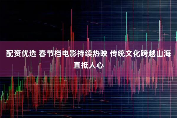 配资优选 春节档电影持续热映 传统文化跨越山海直抵人心