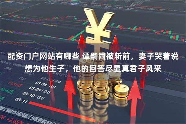 配资门户网站有哪些 谭嗣同被斩前，妻子哭着说想为他生子，他的回答尽显真君子风采