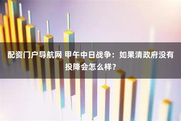 配资门户导航网 甲午中日战争：如果清政府没有投降会怎么样？