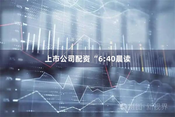 上市公司配资 “6:40晨读