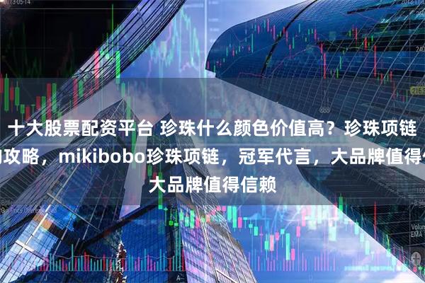 十大股票配资平台 珍珠什么颜色价值高？珍珠项链选购攻略，mikibobo珍珠项链，冠军代言，大品牌值得信赖