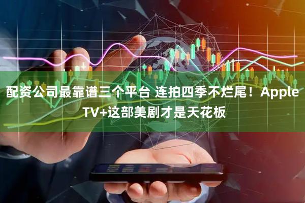 配资公司最靠谱三个平台 连拍四季不烂尾!Apple TV+这部美剧才是天花板