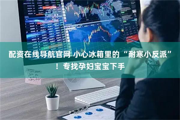 配资在线导航官网 小心冰箱里的 “耐寒小反派”！专找孕妇宝宝下手