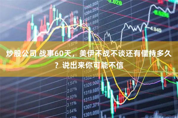 炒股公司 战事60天，美伊不战不谈还有僵持多久？说出来你可能不信
