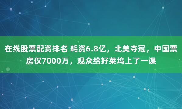 在线股票配资排名 耗资6.8亿，北美夺冠，中国票房仅7000万，观众给好莱坞上了一课