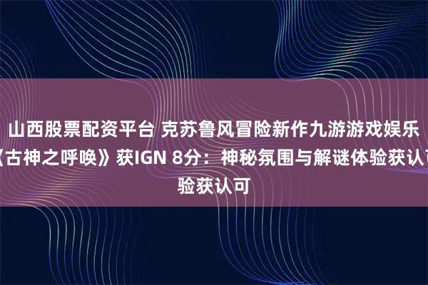 山西股票配资平台 克苏鲁风冒险新作九游游戏娱乐《古神之呼唤》获IGN 8分：神秘氛围与解谜体验获认可