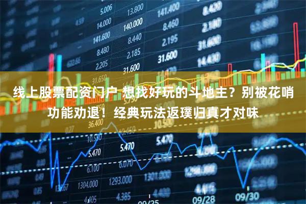 线上股票配资门户 想找好玩的斗地主？别被花哨功能劝退！经典玩法返璞归真才对味