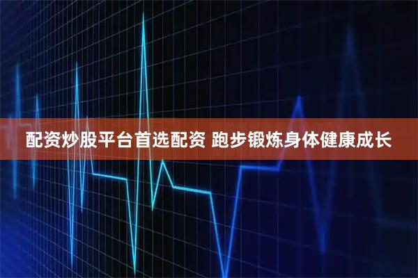 配资炒股平台首选配资 跑步锻炼身体健康成长