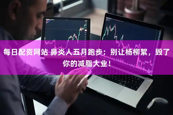 每日配资网站 鼻炎人五月跑步：别让杨柳絮，毁了你的减脂大业！
