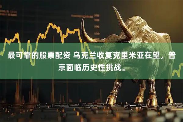 最可靠的股票配资 乌克兰收复克里米亚在望，普京面临历史性挑战。