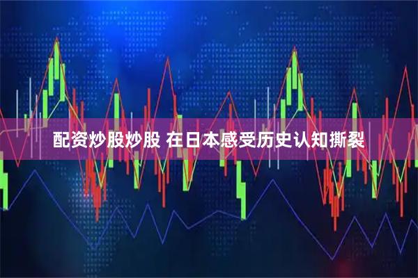 配资炒股炒股 在日本感受历史认知撕裂