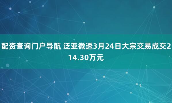 配资查询门户导航 泛亚微透3月24日大宗交易成交214.30万元